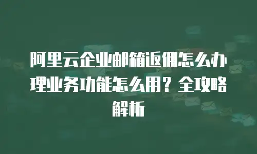 阿里云企业邮箱返佣怎么办理业务功能怎么用？全攻略解析