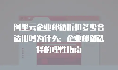阿里云企业邮箱折扣多少合适用吗为什么：企业邮箱选择的理性指南