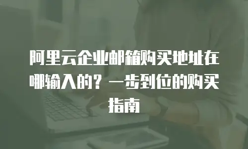 阿里云企业邮箱购买地址在哪输入的？一步到位的购买指南