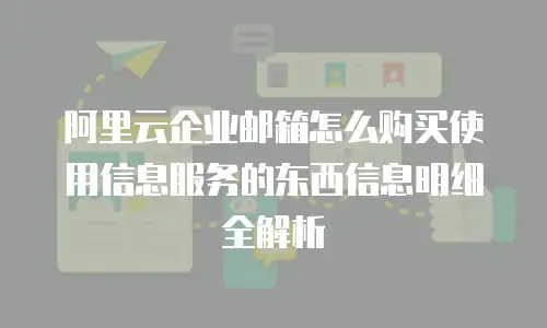 阿里云企业邮箱怎么购买使用信息服务的东西信息明细全解析