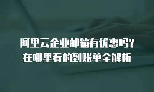 阿里云企业邮箱有优惠吗?在哪里看的到账单全解析