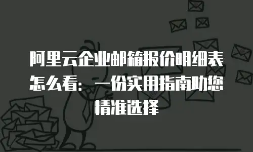 阿里云企业邮箱报价明细表怎么看：一份实用指南助您精准选择