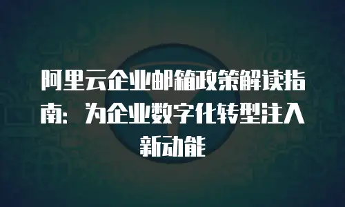 阿里云企业邮箱政策解读指南：为企业数字化转型注入新动能