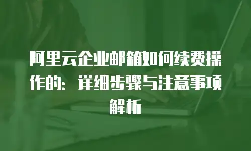 阿里云企业邮箱如何续费操作的：详细步骤与注意事项解析