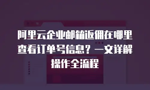 阿里云企业邮箱返佣在哪里查看订单号信息？一文详解操作全流程