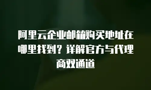 阿里云企业邮箱购买地址在哪里找到？详解官方与代理商双通道