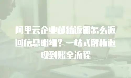 阿里云企业邮箱返佣怎么返回信息明细？一站式解析返现到账全流程