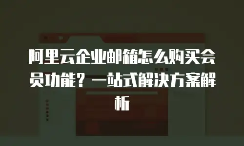 阿里云企业邮箱怎么购买会员功能?一站式解决方案解析