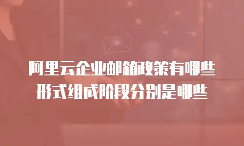 阿里云企业邮箱政策有哪些形式组成阶段分别是哪些