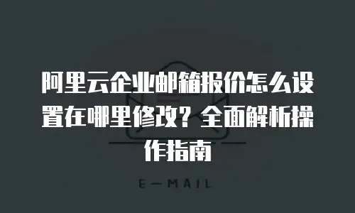 阿里云企业邮箱报价怎么设置在哪里修改？全面解析操作指南