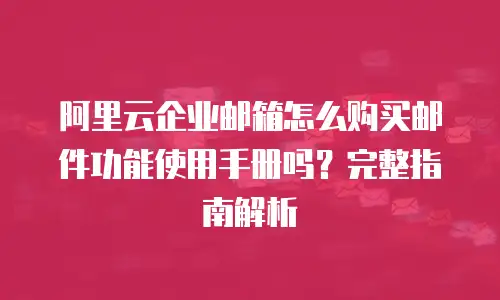 阿里云企业邮箱怎么购买邮件功能使用手册吗？完整指南解析