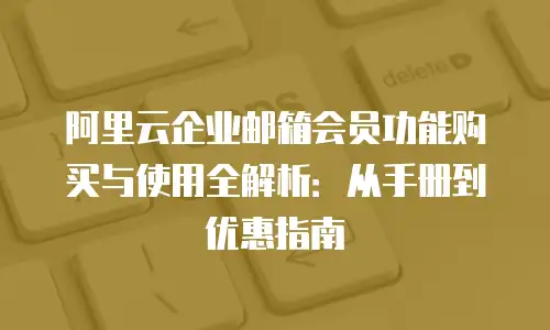 阿里云企业邮箱会员功能购买与使用全解析：从手册到优惠指南