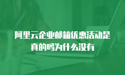 阿里云企业邮箱优惠活动是真的吗为什么没有