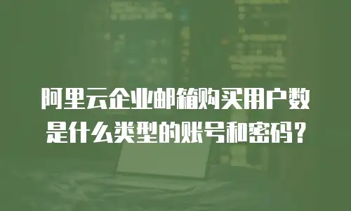 阿里云企业邮箱购买用户数是什么类型的账号和密码?