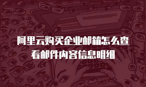 阿里云购买企业邮箱怎么查看邮件内容信息明细