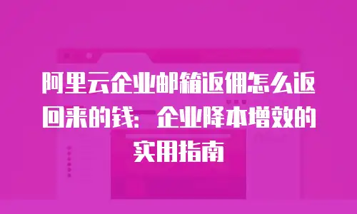 阿里云企业邮箱返佣怎么返回来的钱：企业降本增效的实用指南