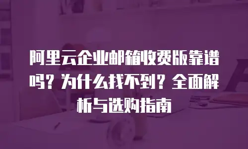 阿里云企业邮箱收费版靠谱吗？为什么找不到？全面解析与选购指南