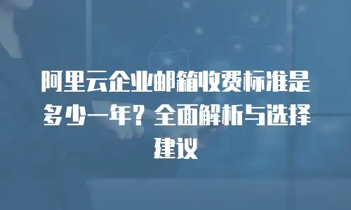 阿里云企业邮箱收费标准是多少一年？全面解析与选择建议