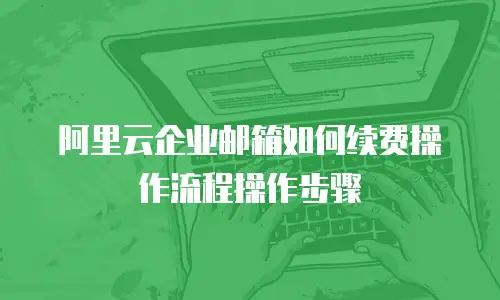 阿里云企业邮箱如何续费操作流程操作步骤