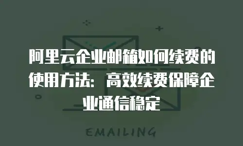 阿里云企业邮箱如何续费的使用方法:高效续费保障企业通信稳定