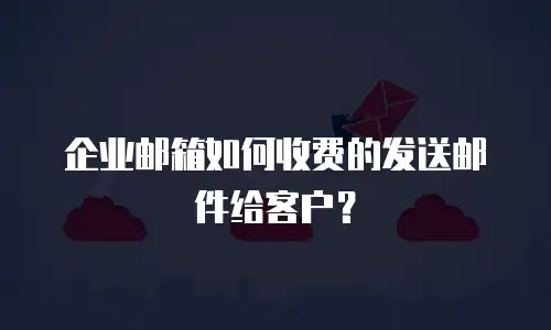 企业邮箱如何收费的发送邮件给客户？