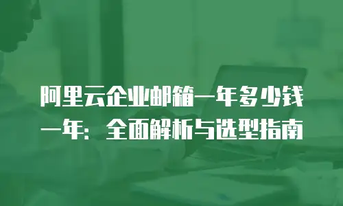 阿里云企业邮箱一年多少钱一年：全面解析与选型指南