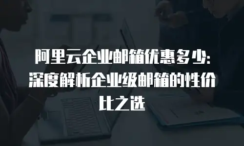 阿里云企业邮箱优惠多少：深度解析企业级邮箱的性价比之选