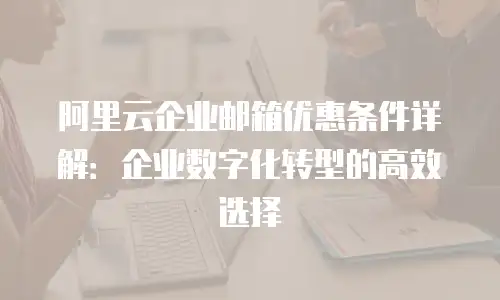 阿里云企业邮箱优惠条件详解:企业数字化转型的高效选择