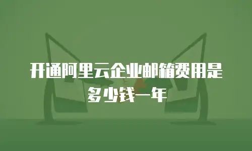 开通阿里云企业邮箱费用是多少钱一年