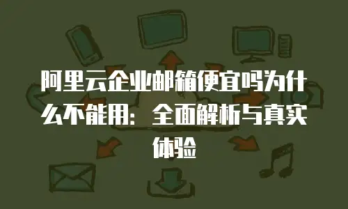 阿里云企业邮箱便宜吗为什么不能用：全面解析与真实体验
