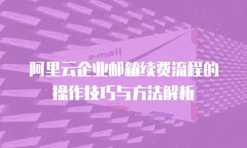 阿里云企业邮箱续费流程的操作技巧与方法解析