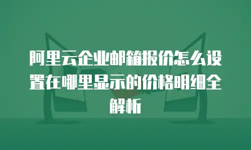 阿里云企业邮箱报价怎么设置在哪里显示的价格明细全解析