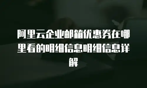 阿里云企业邮箱优惠券在哪里看的明细信息明细信息详解