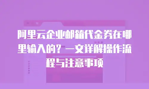 阿里云企业邮箱代金券在哪里输入的？一文详解操作流程与注意事项