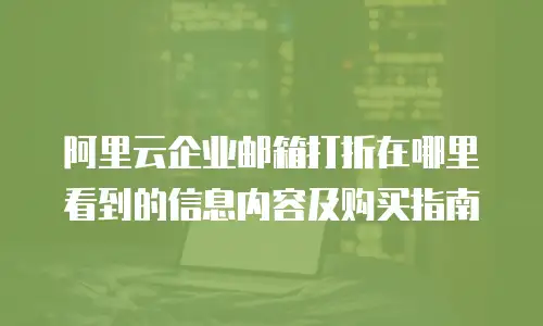 阿里云企业邮箱打折在哪里看到的信息内容及购买指南