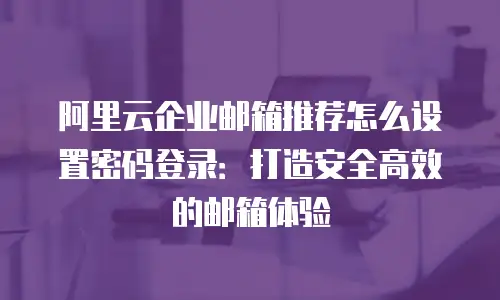 阿里云企业邮箱推荐怎么设置密码登录：打造安全高效的邮箱体验