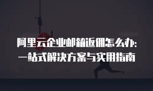 阿里云企业邮箱返佣怎么办：一站式解决方案与实用指南