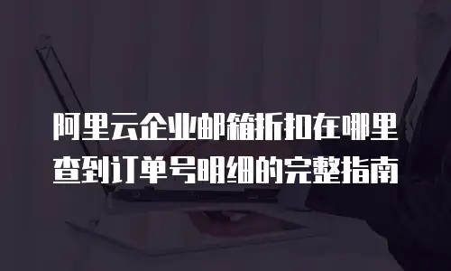 阿里云企业邮箱折扣在哪里查到订单号明细的完整指南