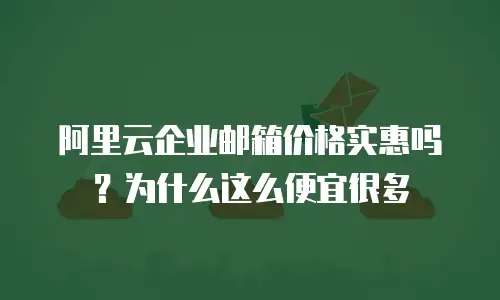 阿里云企业邮箱价格实惠吗？为什么这么便宜很多
