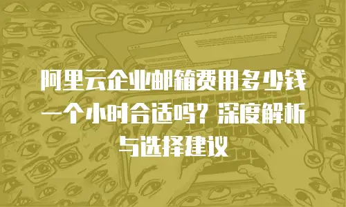 阿里云企业邮箱费用多少钱一个小时合适吗？深度解析与选择建议