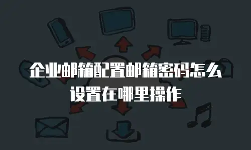 企业邮箱配置邮箱密码怎么设置在哪里操作