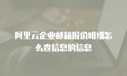 阿里云企业邮箱报价明细怎么查信息的信息