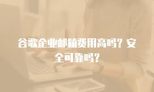 谷歌企业邮箱费用高吗?安全可靠吗?