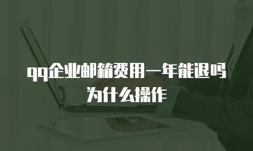 qq企业邮箱费用一年能退吗为什么操作