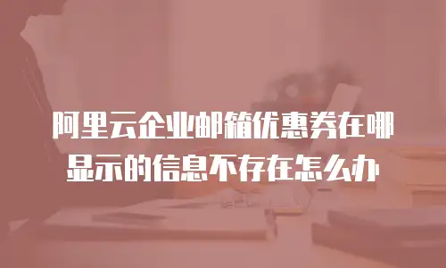 阿里云企业邮箱优惠券在哪显示的信息不存在怎么办