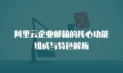 阿里云企业邮箱的核心功能组成与特色解析