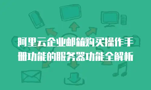 阿里云企业邮箱购买操作手册功能的服务器功能全解析