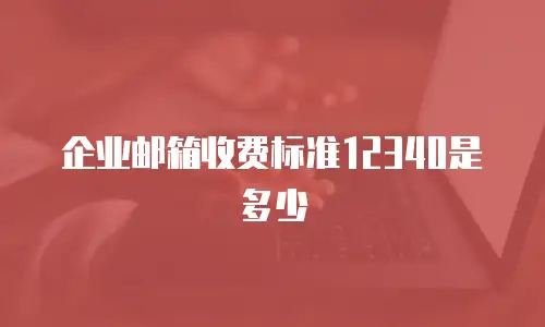 企业邮箱收费标准12340是多少