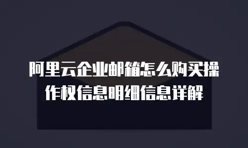 阿里云企业邮箱怎么购买操作权信息明细信息详解