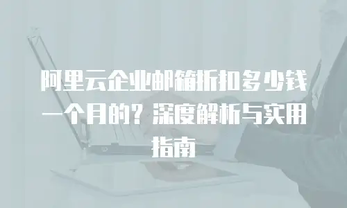 阿里云企业邮箱折扣多少钱一个月的？深度解析与实用指南